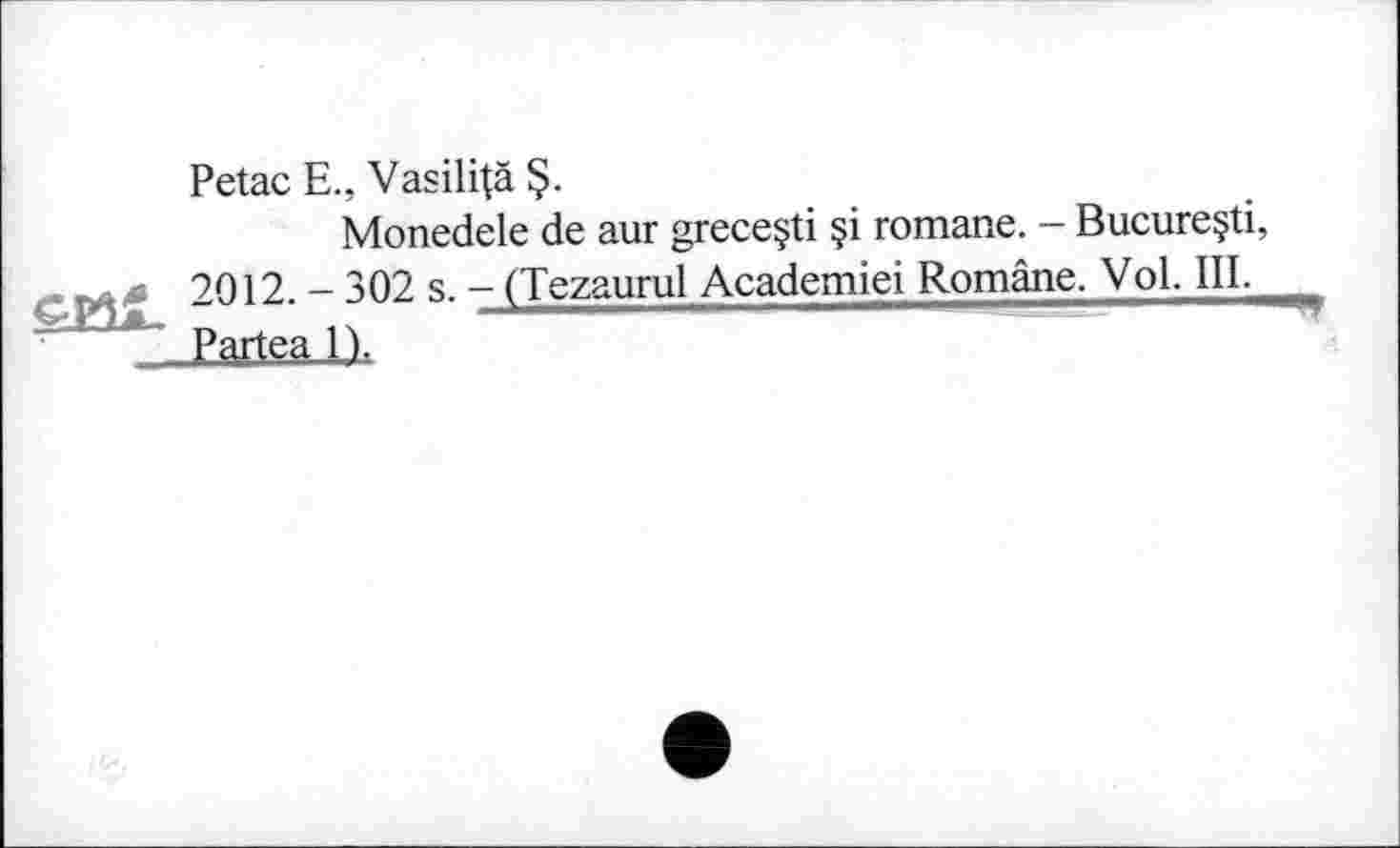 ﻿Petac E., Vasili|ä §.
Monedele de aur grece§ti §i romane. - Bucureçti, 2012. - 302 s. - (Tezaurul Academiei Române. Vol. III.
~ Partea.ix